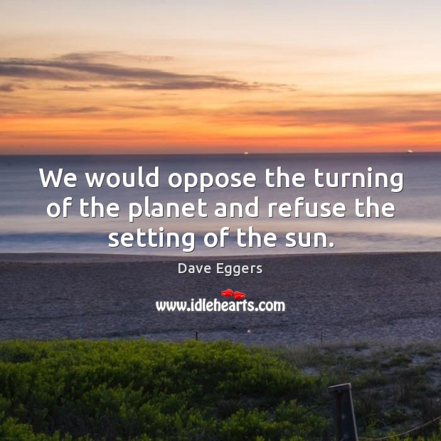 We would oppose the turning of the planet and refuse the setting of the sun. Dave Eggers Picture Quote