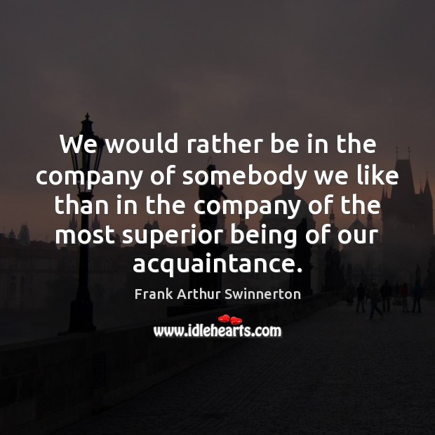 We would rather be in the company of somebody we like than Frank Arthur Swinnerton Picture Quote