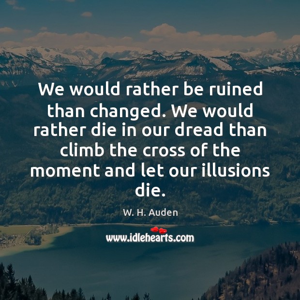We would rather be ruined than changed. We would rather die in W. H. Auden Picture Quote