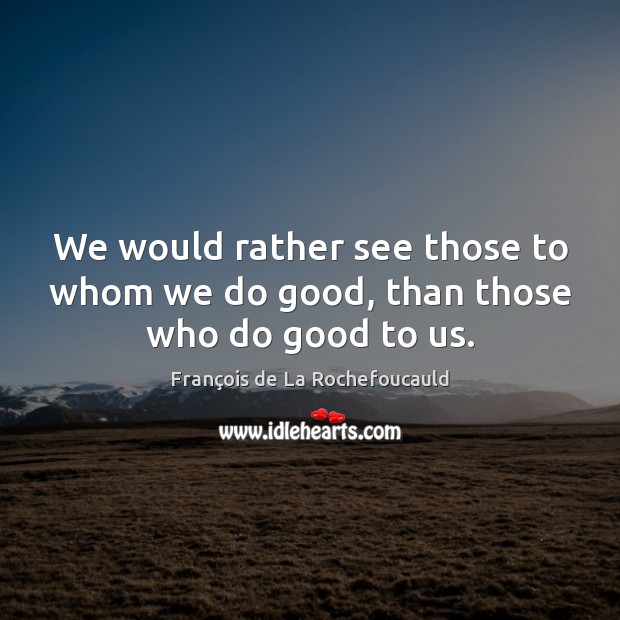 We would rather see those to whom we do good, than those who do good to us. Good Quotes Image