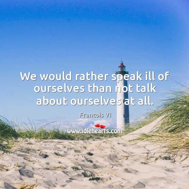 We would rather speak ill of ourselves than not talk about ourselves at all. Francois VI Picture Quote