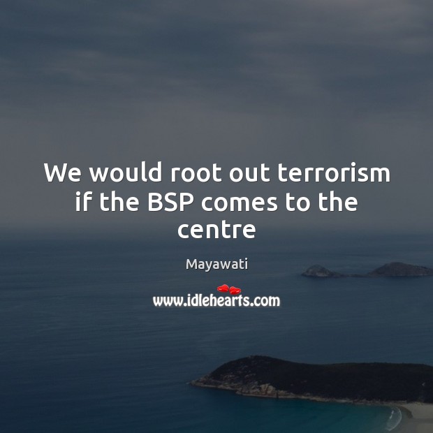 We would root out terrorism if the BSP comes to the centre Mayawati Picture Quote