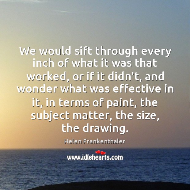We would sift through every inch of what it was that worked, Helen Frankenthaler Picture Quote