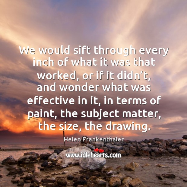 We would sift through every inch of what it was that worked, or if it didn’t, and wonder what was effective in it Helen Frankenthaler Picture Quote
