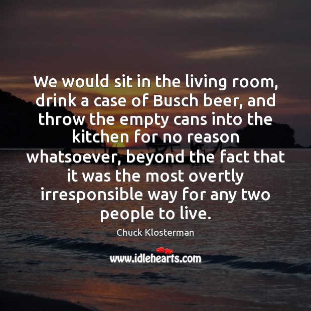 We would sit in the living room, drink a case of Busch Image