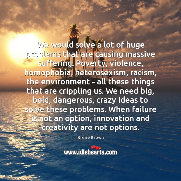 We would solve a lot of huge problems that are causing massive Brené Brown Picture Quote