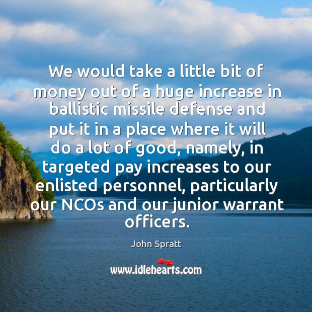 We would take a little bit of money out of a huge increase in ballistic missile defense and John Spratt Picture Quote