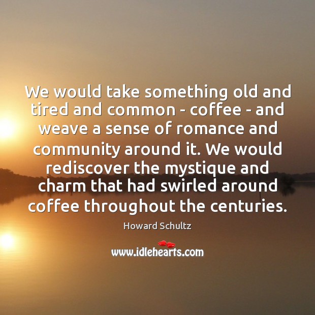 We would take something old and tired and common – coffee – Howard Schultz Picture Quote