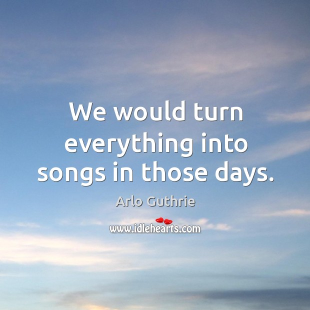 We would turn everything into songs in those days. Arlo Guthrie Picture Quote