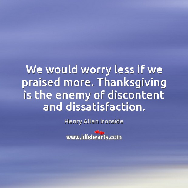 We would worry less if we praised more. Thanksgiving is the enemy Henry Allen Ironside Picture Quote