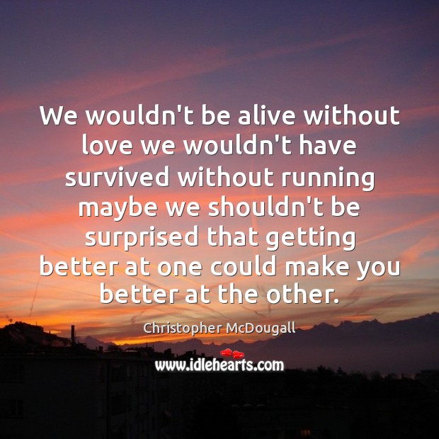 We wouldn’t be alive without love we wouldn’t have survived without running Christopher McDougall Picture Quote
