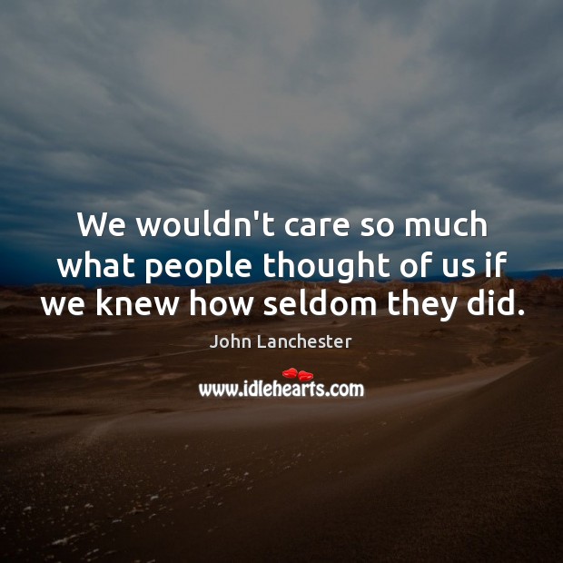 We wouldn’t care so much what people thought of us if we knew how seldom they did. John Lanchester Picture Quote