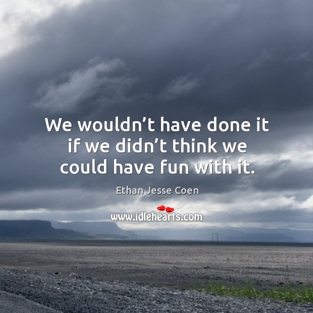 We wouldn’t have done it if we didn’t think we could have fun with it. Ethan Jesse Coen Picture Quote