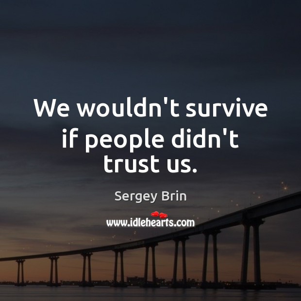 We wouldn’t survive if people didn’t trust us. Sergey Brin Picture Quote
