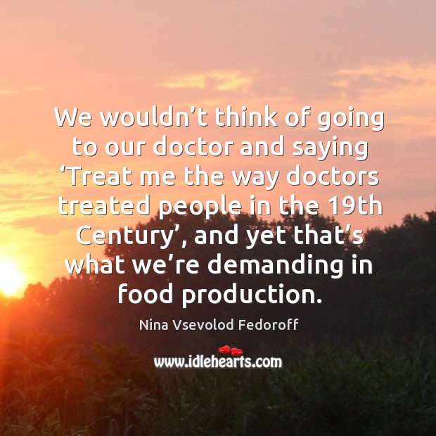 We wouldn’t think of going to our doctor and saying ‘treat me the way doctors treated people in the 19th century’ Nina Vsevolod Fedoroff Picture Quote