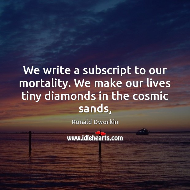 We write a subscript to our mortality. We make our lives tiny Ronald Dworkin Picture Quote