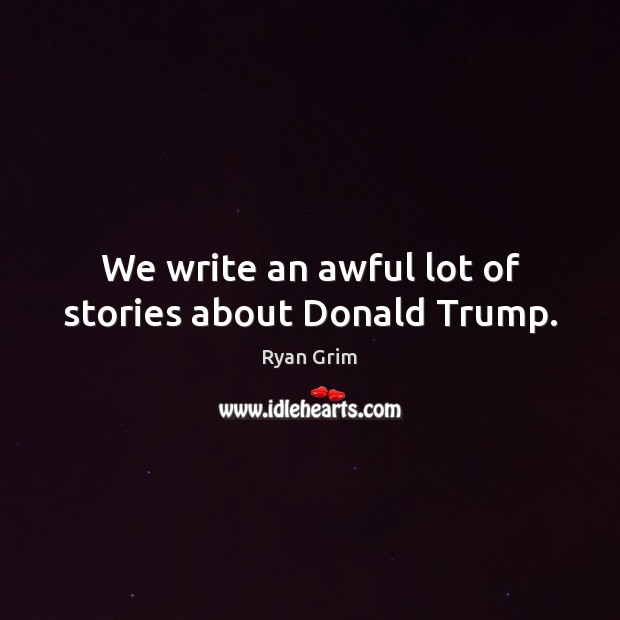 We write an awful lot of stories about Donald Trump. Ryan Grim Picture Quote