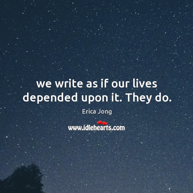We write as if our lives depended upon it. They do. Erica Jong Picture Quote