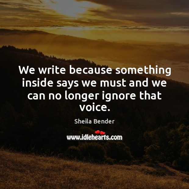 We write because something inside says we must and we can no longer ignore that voice. Sheila Bender Picture Quote
