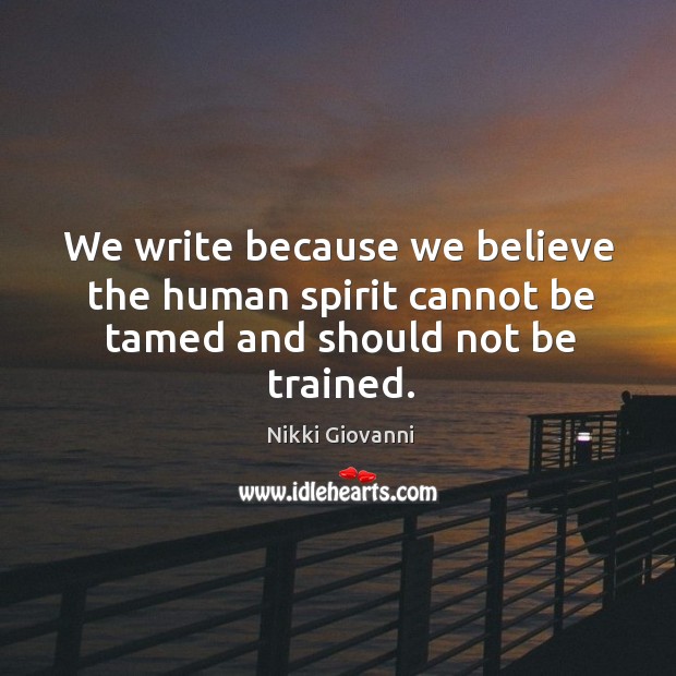 We write because we believe the human spirit cannot be tamed and should not be trained. Nikki Giovanni Picture Quote