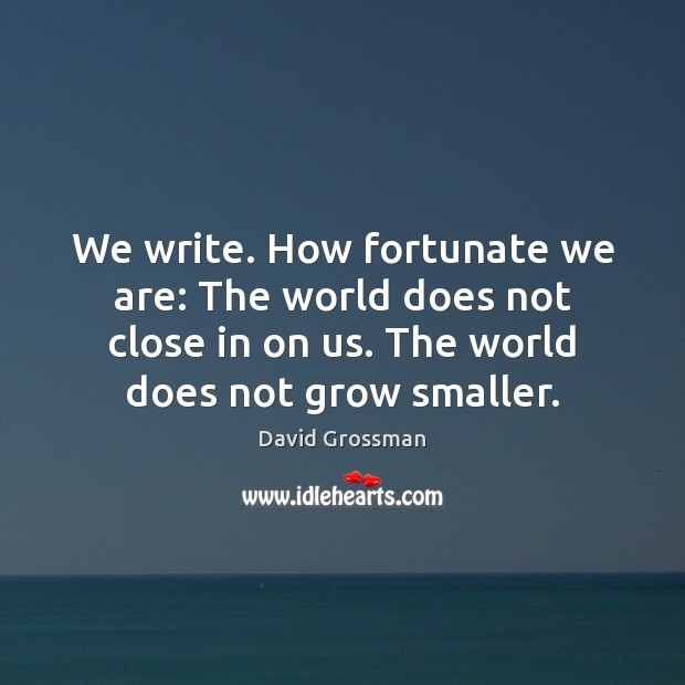 We write. How fortunate we are: The world does not close in David Grossman Picture Quote