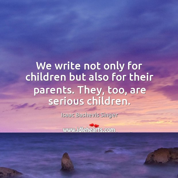 We write not only for children but also for their parents. They, too, are serious children. Isaac Bashevis Singer Picture Quote