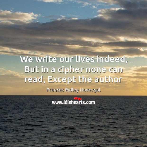 We write our lives indeed, But in a cipher none can read, Except the author Frances Ridley Havergal Picture Quote