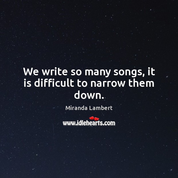 We write so many songs, it is difficult to narrow them down. Miranda Lambert Picture Quote