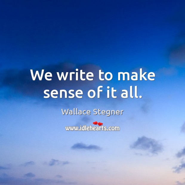 We write to make sense of it all. Wallace Stegner Picture Quote