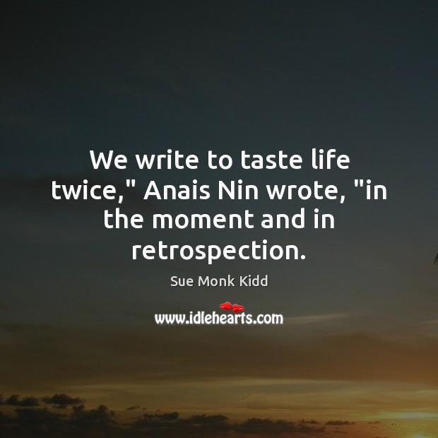 We write to taste life twice,” Anais Nin wrote, “in the moment and in retrospection. Sue Monk Kidd Picture Quote
