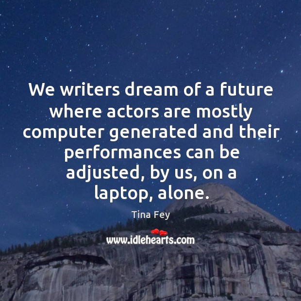 We writers dream of a future where actors are mostly computer generated Tina Fey Picture Quote