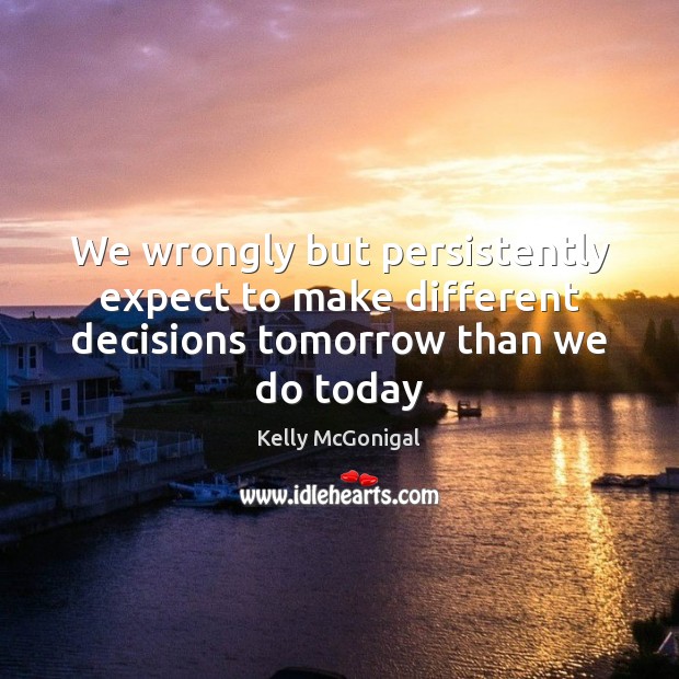 We wrongly but persistently expect to make different decisions tomorrow than we do today Kelly McGonigal Picture Quote