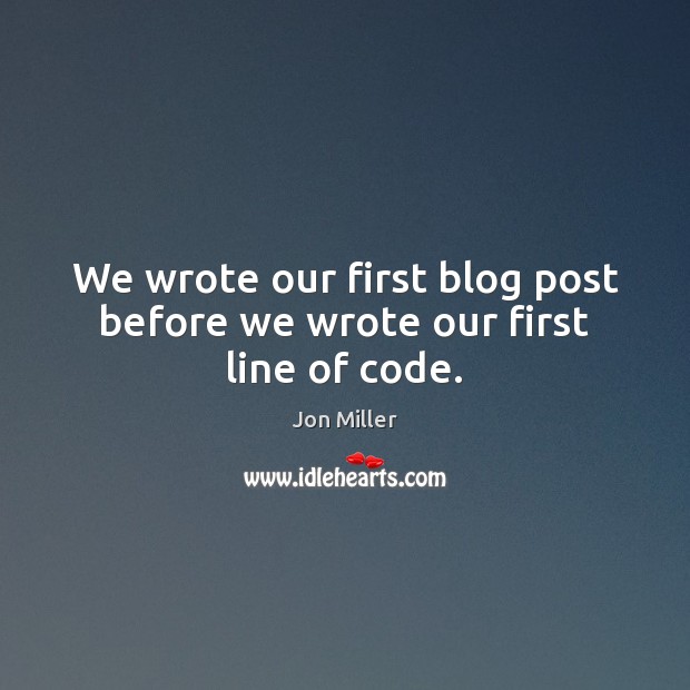 We wrote our first blog post before we wrote our first line of code. Jon Miller Picture Quote