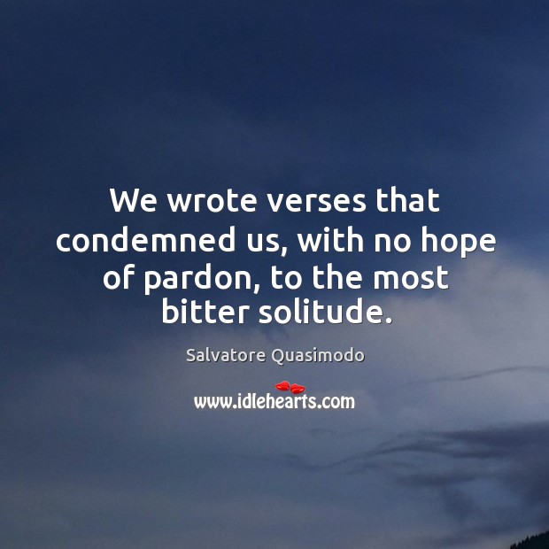 We wrote verses that condemned us, with no hope of pardon, to the most bitter solitude. Salvatore Quasimodo Picture Quote