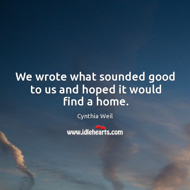 We wrote what sounded good to us and hoped it would find a home. Cynthia Weil Picture Quote