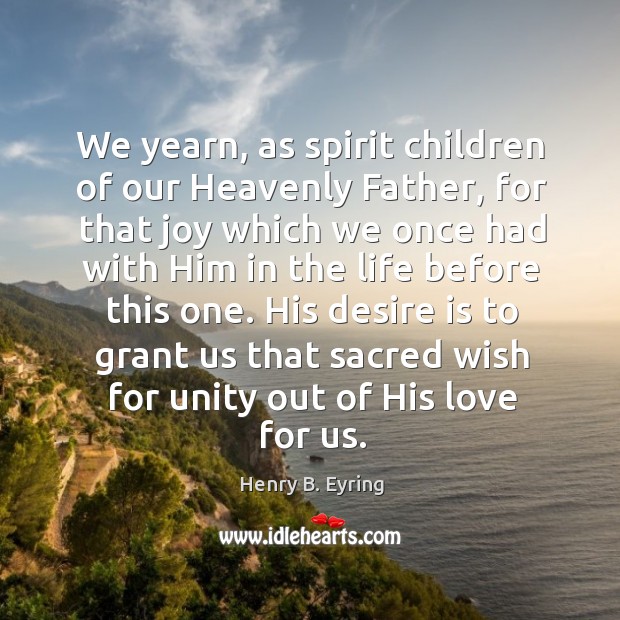 We yearn, as spirit children of our Heavenly Father, for that joy 