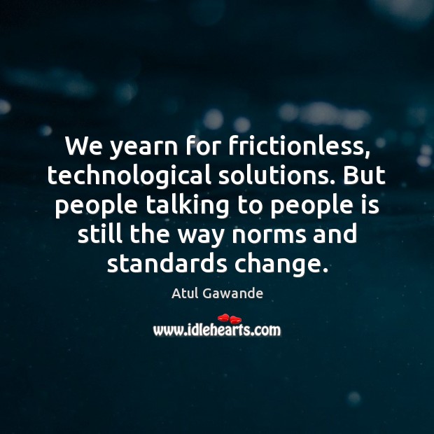 We yearn for frictionless, technological solutions. But people talking to people is Atul Gawande Picture Quote