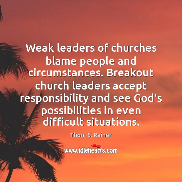 Weak leaders of churches blame people and circumstances. Breakout church leaders accept Thom S. Rainer Picture Quote
