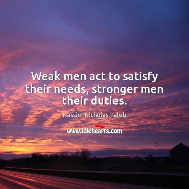 Weak men act to satisfy their needs, stronger men their duties. Nassim Nicholas Taleb Picture Quote