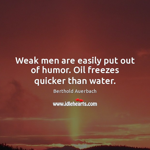 Weak men are easily put out of humor. Oil freezes quicker than water. Berthold Auerbach Picture Quote