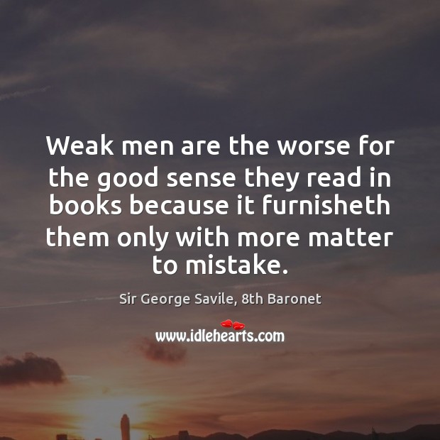 Weak men are the worse for the good sense they read in Sir George Savile, 8th Baronet Picture Quote