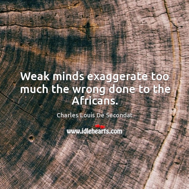Weak minds exaggerate too much the wrong done to the africans. Charles Louis De Secondat Picture Quote