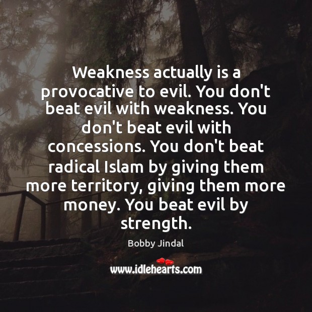 Weakness actually is a provocative to evil. You don’t beat evil with Bobby Jindal Picture Quote