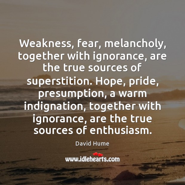 Weakness, fear, melancholy, together with ignorance, are the true sources of superstition. David Hume Picture Quote