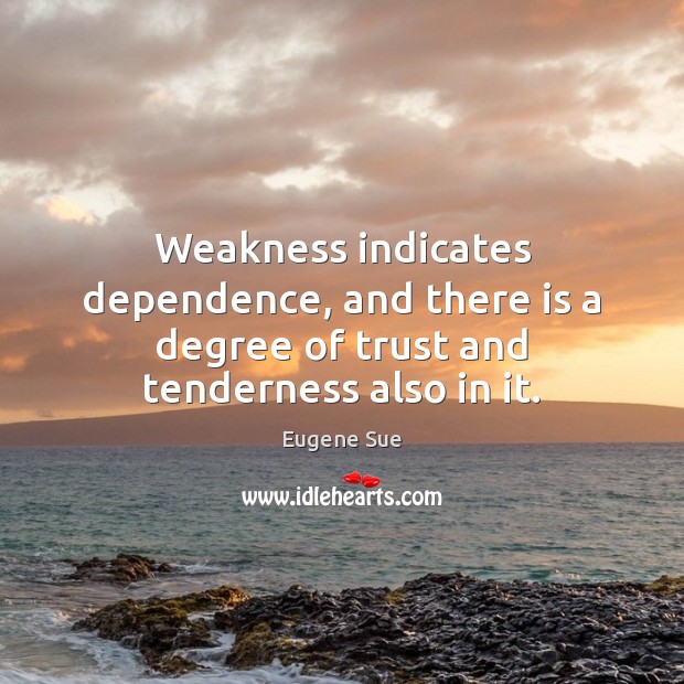 Weakness indicates dependence, and there is a degree of trust and tenderness also in it. Eugene Sue Picture Quote