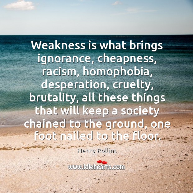 Weakness is what brings ignorance, cheapness, racism, homophobia, desperation, cruelty, brutality, all Image