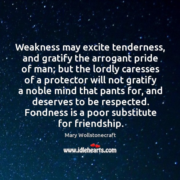 Weakness may excite tenderness, and gratify the arrogant pride of man; but Mary Wollstonecraft Picture Quote