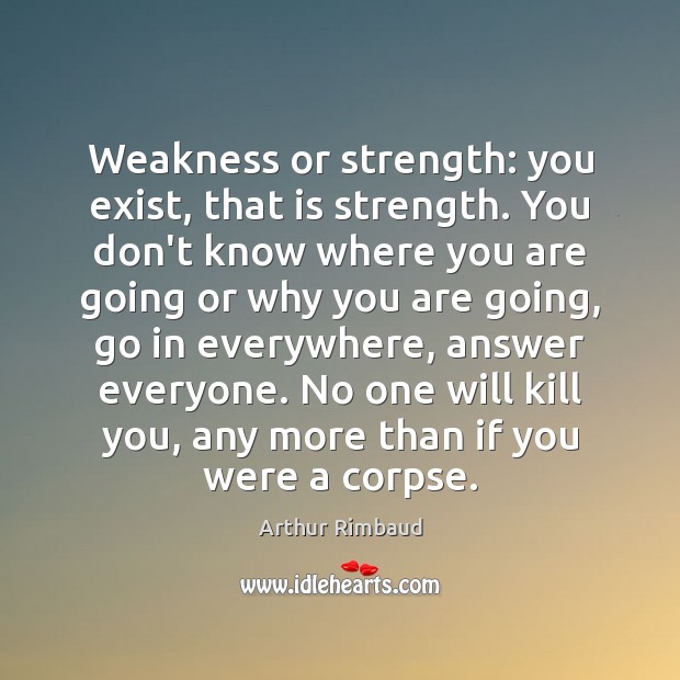 Weakness or strength: you exist, that is strength. You don’t know where Arthur Rimbaud Picture Quote