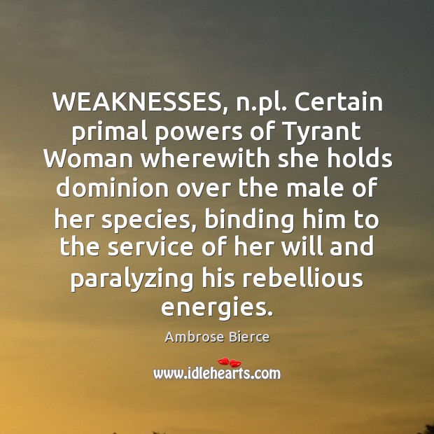 WEAKNESSES, n.pl. Certain primal powers of Tyrant Woman wherewith she holds Image