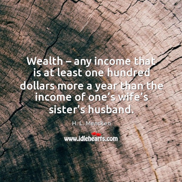 Wealth – any income that is at least one hundred dollars more a year than the income of one’s wife’s sister’s husband. H. L. Mencken Picture Quote